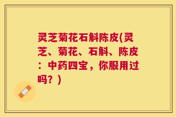 灵芝菊花石斛陈皮(灵芝、菊花、石斛、陈皮:四宝,你服用过吗?) 灵芝菊花石斛陈皮(灵芝、菊花、石斛、陈皮:四宝,你服用过吗?)