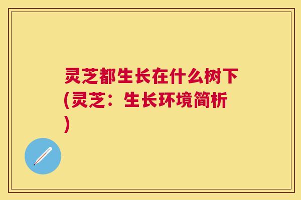 灵芝都生长在什么树下(灵芝:生长环境简析) 灵芝都生长在什么树下(灵芝:生长环境简析)