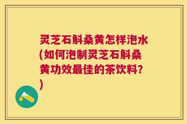 灵芝石斛桑黄怎样泡水(如何泡制灵芝石斛桑黄功效佳的茶饮料?) 灵芝石斛桑黄怎样泡水(如何泡制灵芝石斛桑黄功效佳的茶饮料?)