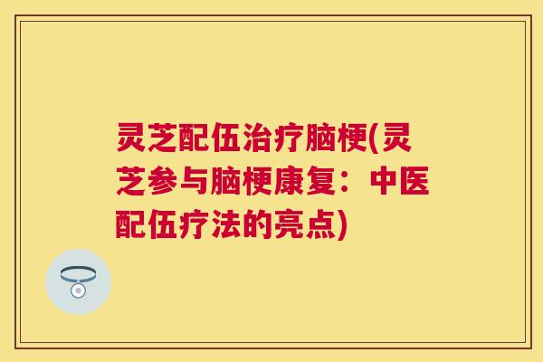 灵芝配伍脑梗(灵芝参与脑梗康复:中医配伍疗法的亮点) 灵芝配伍脑梗(灵芝参与脑梗康复:中医配伍疗法的亮点)