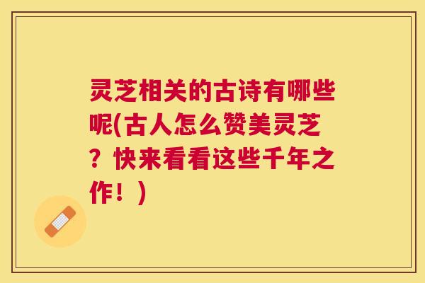 灵芝相关的古诗有哪些呢(古人怎么赞美灵芝?快来看看这些千年之作!) 灵芝相关的古诗有哪些呢(古人怎么赞美灵芝?快来看看这些千年之作!)
