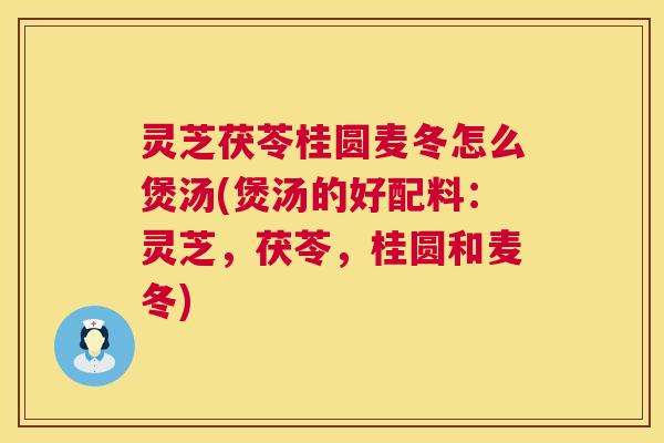 灵芝茯苓桂圆麦冬怎么煲汤(煲汤的好配料:灵芝,茯苓,桂圆和麦冬) 灵芝茯苓桂圆麦冬怎么煲汤(煲汤的好配料:灵芝,茯苓,桂圆和麦冬)