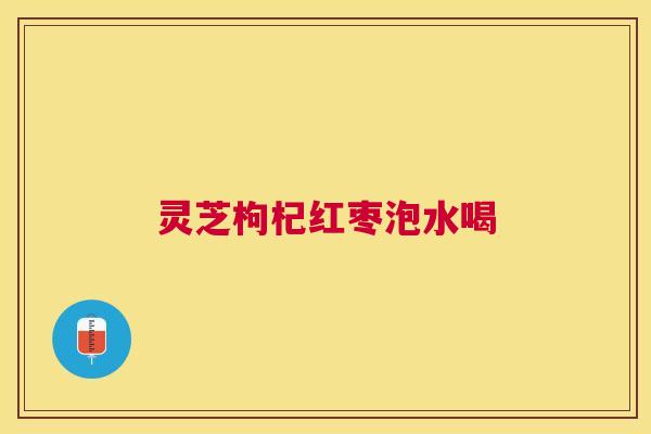 灵芝枸杞红枣泡水喝 灵芝枸杞红枣泡水喝