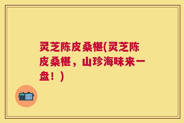灵芝陈皮桑椹(灵芝陈皮桑椹,山珍海味来一盘!) 灵芝陈皮桑椹(灵芝陈皮桑椹,山珍海味来一盘!)