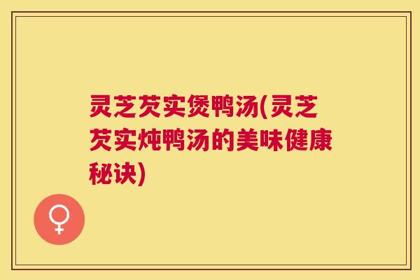 灵芝芡实煲鸭汤(灵芝芡实炖鸭汤的美味健康秘诀)