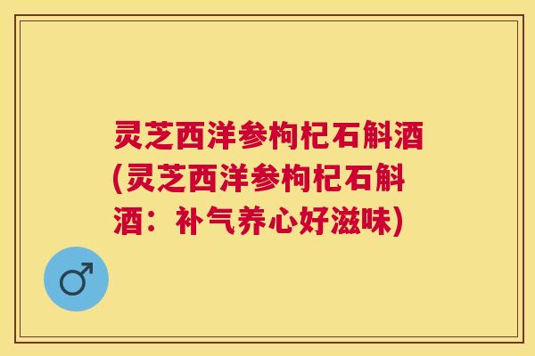 灵芝西洋参枸杞石斛酒(灵芝西洋参枸杞石斛酒:养心好滋味) 灵芝西洋参枸杞石斛酒(灵芝西洋参枸杞石斛酒:养心好滋味)