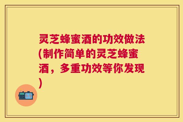 灵芝蜂蜜酒的功效做法(制作简单的灵芝蜂蜜酒，多重功效等你发现)