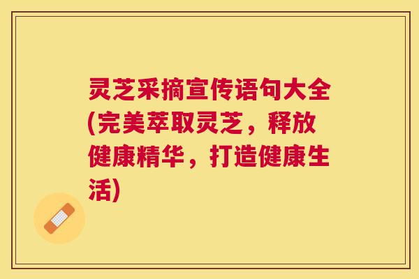 灵芝采摘宣传语句大全(完美萃取灵芝,释放健康精华,打造健康生活) 灵芝采摘宣传语句大全(完美萃取灵芝,释放健康精华,打造健康生活)