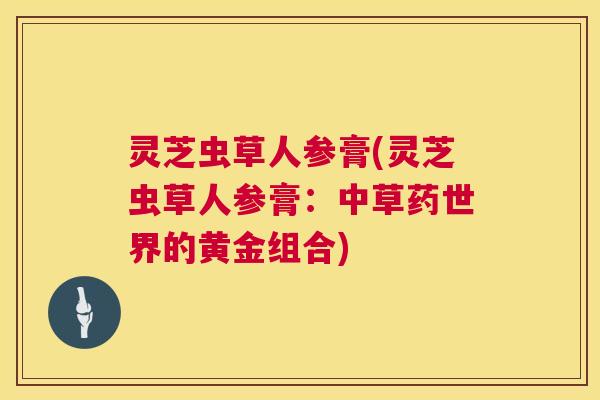 灵芝虫草人参膏(灵芝虫草人参膏：中草药世界的黄金组合)