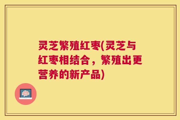 灵芝繁殖红枣(灵芝与红枣相结合，繁殖出更营养的新产品)