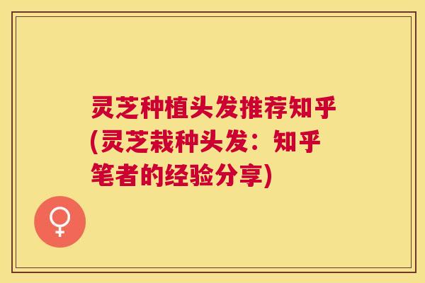 灵芝种植头发推荐知乎(灵芝栽种头发:知乎笔者的经验分享) 灵芝种植头发推荐知乎(灵芝栽种头发:知乎笔者的经验分享)