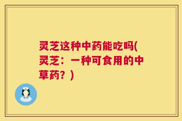 灵芝这种能吃吗(灵芝：一种可食用的中草药？)