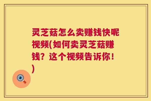 灵芝菇怎么卖赚钱快呢视频(如何卖灵芝菇赚钱?这个视频告诉你!) 灵芝菇怎么卖赚钱快呢视频(如何卖灵芝菇赚钱?这个视频告诉你!)