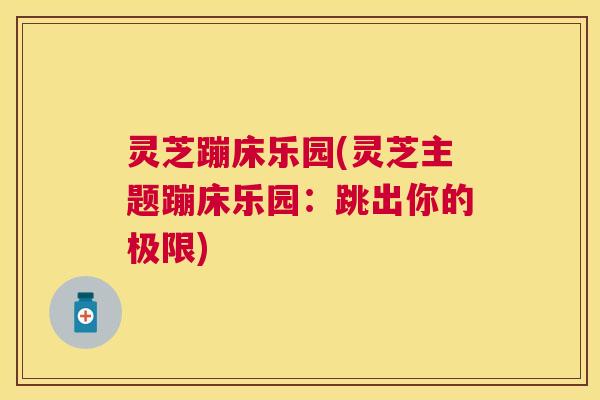 灵芝蹦床乐园(灵芝主题蹦床乐园:跳出你的极限) 灵芝蹦床乐园(灵芝主题蹦床乐园:跳出你的极限)