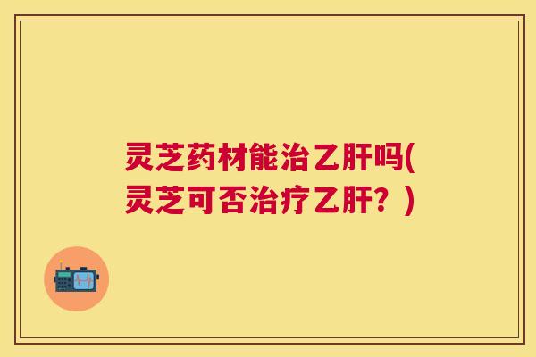 灵芝药材能吗(灵芝可否？)