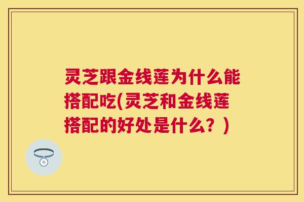 灵芝跟金线莲为什么能搭配吃(灵芝和金线莲搭配的好处是什么?) 灵芝跟金线莲为什么能搭配吃(灵芝和金线莲搭配的好处是什么?)