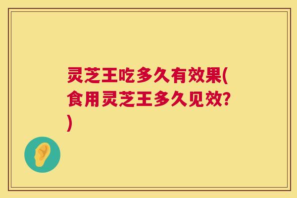 灵芝王吃多久有效果(食用灵芝王多久见效？)