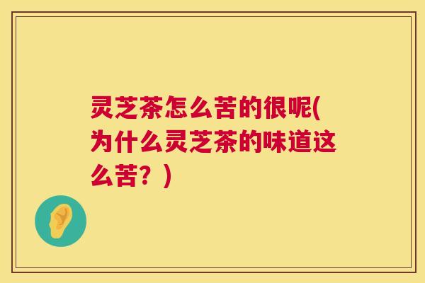 灵芝茶怎么苦的很呢(为什么灵芝茶的味道这么苦？)