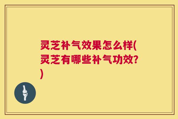 灵芝效果怎么样(灵芝有哪些功效？)