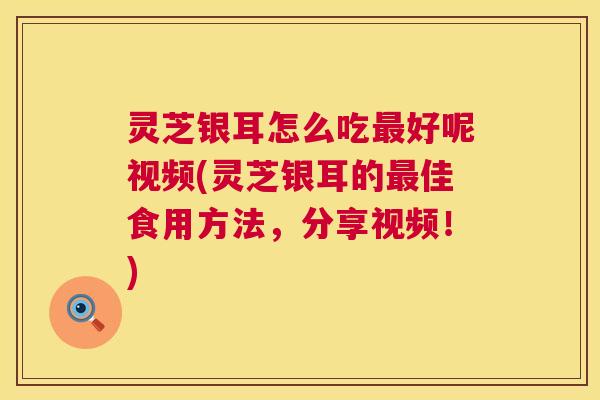 灵芝银耳怎么吃好呢视频(灵芝银耳的佳食用方法,分享视频!) 灵芝银耳怎么吃好呢视频(灵芝银耳的佳食用方法,分享视频!)