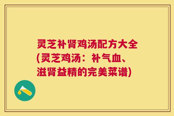 灵芝补鸡汤配方大全(灵芝鸡汤：、滋益精的完美菜谱)