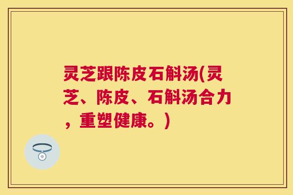 灵芝跟陈皮石斛汤(灵芝、陈皮、石斛汤合力,重塑健康。) 灵芝跟陈皮石斛汤(灵芝、陈皮、石斛汤合力,重塑健康。)