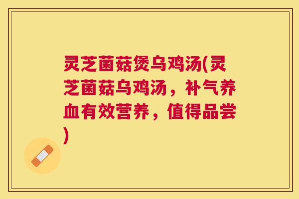 灵芝菌菇煲乌鸡汤(灵芝菌菇乌鸡汤,有效营养,值得品尝) 灵芝菌菇煲乌鸡汤(灵芝菌菇乌鸡汤,有效营养,值得品尝)