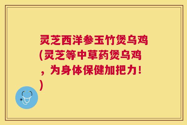 灵芝西洋参玉竹煲乌鸡(灵芝等中草药煲乌鸡,为身体保健加把力!) 灵芝西洋参玉竹煲乌鸡(灵芝等中草药煲乌鸡,为身体保健加把力!)