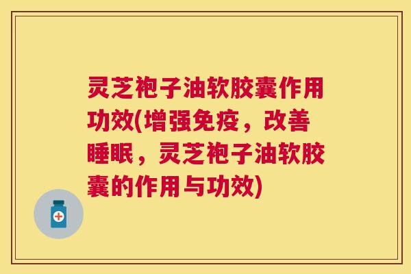 灵芝袍子油软胶囊作用功效(增强免疫,改善,灵芝袍子油软胶囊的作用与功效) 灵芝袍子油软胶囊作用功效(增强免疫,改善,灵芝袍子油软胶囊的作用与功效)
