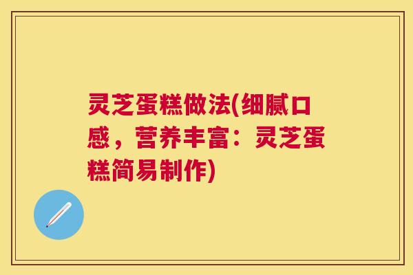 灵芝蛋糕做法(细腻口感,营养丰富:灵芝蛋糕简易制作) 灵芝蛋糕做法(细腻口感,营养丰富:灵芝蛋糕简易制作)