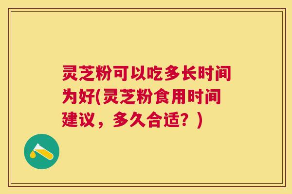 灵芝粉可以吃多长时间为好(灵芝粉食用时间建议，多久合适？)