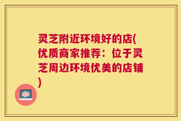 灵芝附近环境好的店(优质商家推荐:位于灵芝周边环境优美的店铺) 灵芝附近环境好的店(优质商家推荐:位于灵芝周边环境优美的店铺)