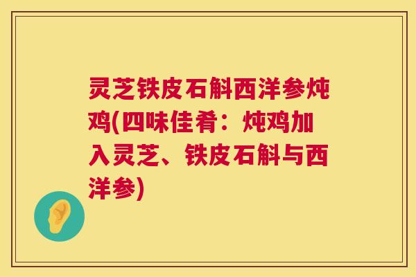 灵芝铁皮石斛西洋参炖鸡(四味佳肴：炖鸡加入灵芝、铁皮石斛与西洋参)