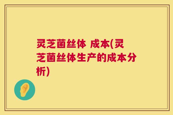 灵芝菌丝体 成本(灵芝菌丝体生产的成本分析)