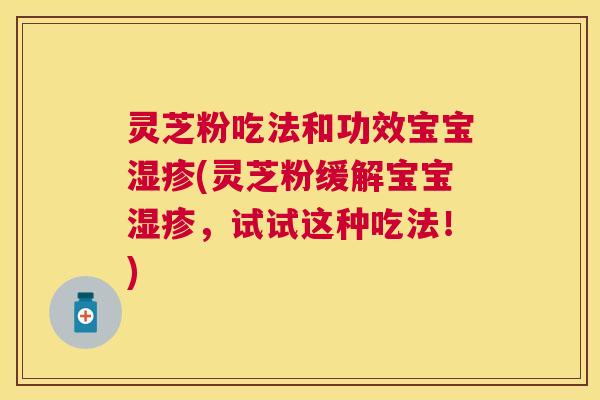 灵芝粉吃法和功效宝宝(灵芝粉缓解宝宝,试试这种吃法!) 灵芝粉吃法和功效宝宝(灵芝粉缓解宝宝,试试这种吃法!)
