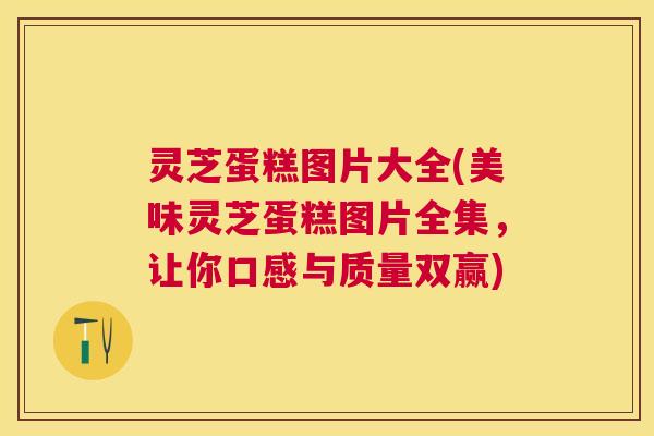 灵芝蛋糕图片大全(美味灵芝蛋糕图片全集,让你口感与质量双赢) 灵芝蛋糕图片大全(美味灵芝蛋糕图片全集,让你口感与质量双赢)