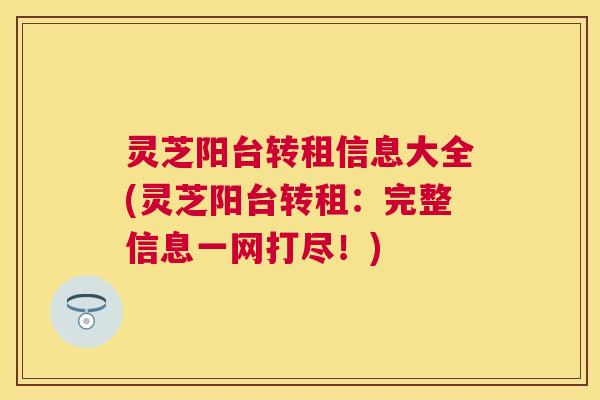 灵芝阳台转租信息大全(灵芝阳台转租:完整信息一网打尽!) 灵芝阳台转租信息大全(灵芝阳台转租:完整信息一网打尽!)