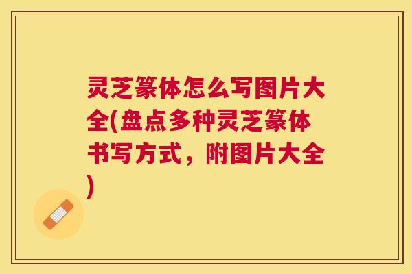 灵芝篆体怎么写图片大全(盘点多种灵芝篆体书写方式,附图片大全) 灵芝篆体怎么写图片大全(盘点多种灵芝篆体书写方式,附图片大全)