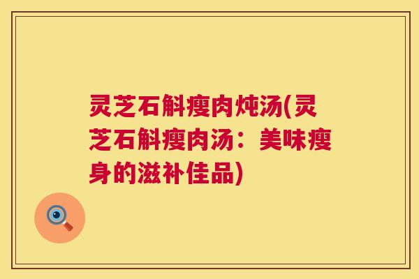 灵芝石斛瘦肉炖汤(灵芝石斛瘦肉汤：美味瘦身的滋补佳品)