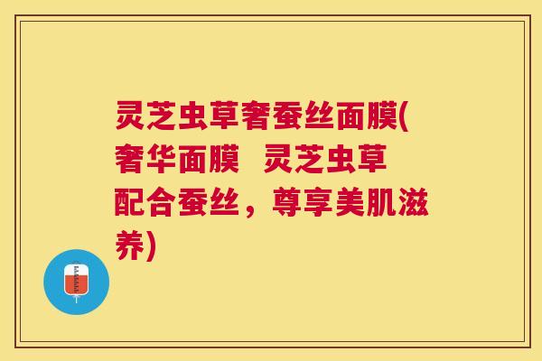 灵芝虫草奢蚕丝面膜(奢华面膜 灵芝虫草配合蚕丝,尊享美肌滋养) 灵芝虫草奢蚕丝面膜(奢华面膜 灵芝虫草配合蚕丝,尊享美肌滋养)