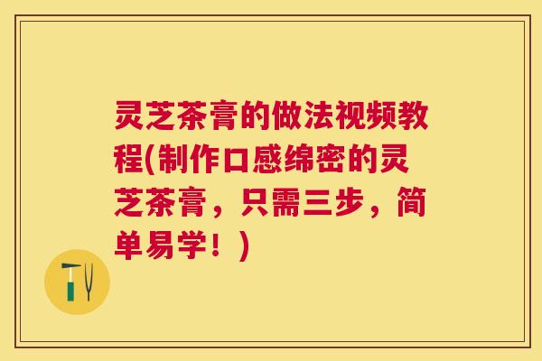 灵芝茶膏的做法视频教程(制作口感绵密的灵芝茶膏,只需三步,简单易学!) 灵芝茶膏的做法视频教程(制作口感绵密的灵芝茶膏,只需三步,简单易学!)