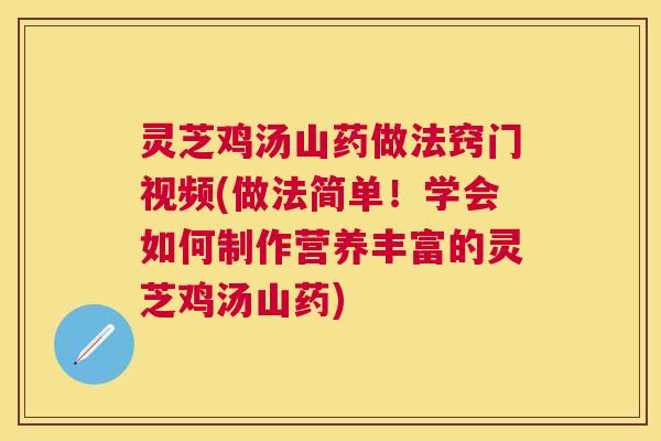 灵芝鸡汤山药做法窍门视频(做法简单!学会如何制作营养丰富的灵芝鸡汤山药) 灵芝鸡汤山药做法窍门视频(做法简单!学会如何制作营养丰富的灵芝鸡汤山药)