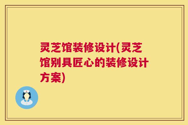 灵芝馆装修设计(灵芝馆别具匠心的装修设计方案)