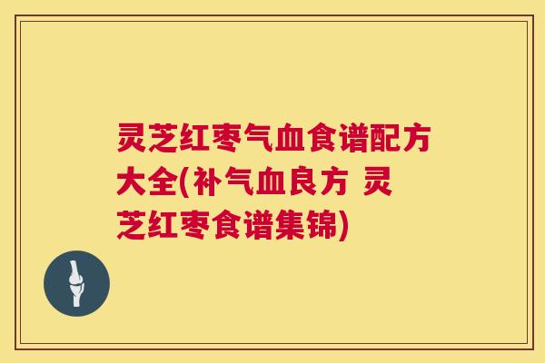 灵芝红枣气食谱配方大全(良方 灵芝红枣食谱集锦)