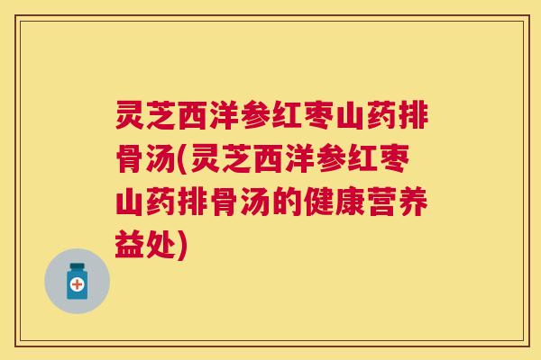 灵芝西洋参红枣山药排骨汤(灵芝西洋参红枣山药排骨汤的健康营养益处) 灵芝西洋参红枣山药排骨汤(灵芝西洋参红枣山药排骨汤的健康营养益处)
