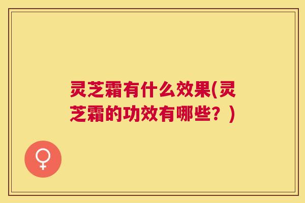 灵芝霜有什么效果(灵芝霜的功效有哪些?) 灵芝霜有什么效果(灵芝霜的功效有哪些?)