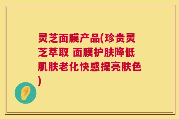 灵芝面膜产品(珍贵灵芝萃取 面膜护肤降低老化快感提亮肤色) 灵芝面膜产品(珍贵灵芝萃取 面膜护肤降低老化快感提亮肤色)