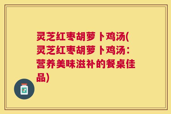 灵芝红枣胡萝卜鸡汤(灵芝红枣胡萝卜鸡汤:营养美味滋补的餐桌佳品) 灵芝红枣胡萝卜鸡汤(灵芝红枣胡萝卜鸡汤:营养美味滋补的餐桌佳品)