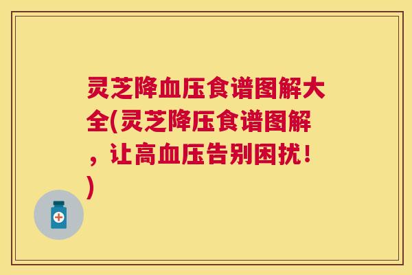 灵芝降食谱图解大全(灵芝食谱图解，让高告别困扰！)