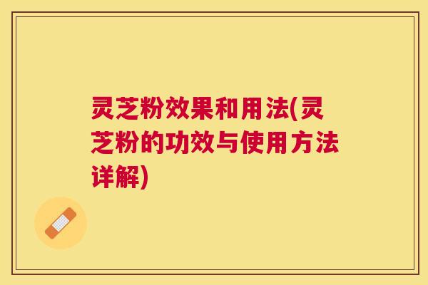 灵芝粉效果和用法(灵芝粉的功效与使用方法详解) 灵芝粉效果和用法(灵芝粉的功效与使用方法详解)